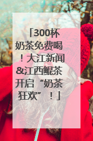 300杯奶茶免费喝！大江新闻&江西鲲茶开启“奶茶狂欢”！