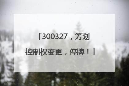 300327，筹划控制权变更，停牌！