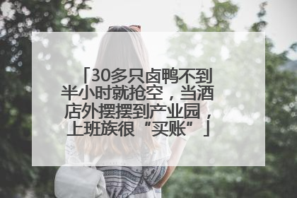 30多只卤鸭不到半小时就抢空，当酒店外摆摆到产业园，上班族很“买账”