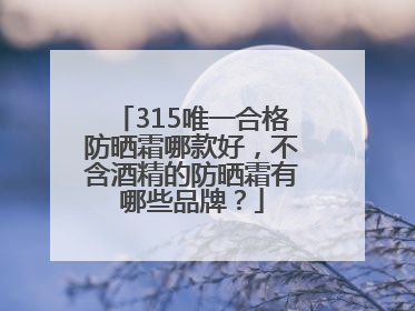 315唯一合格防晒霜哪款好，不含酒精的防晒霜有哪些品牌？