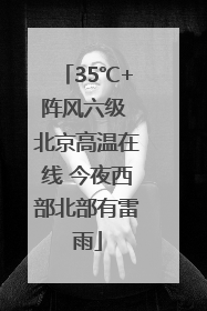35℃+阵风六级 北京高温在线 今夜西部北部有雷雨