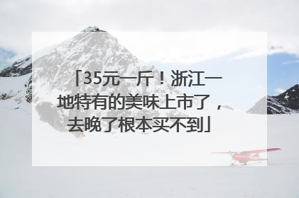 35元一斤！浙江一地特有的美味上市了，去晚了根本买不到