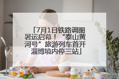7月1日铁路调图暑运启幕！“泰山黄河号”旅游列车首开 淄博境内停三站