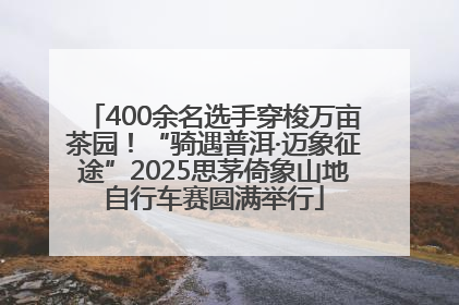 400余名选手穿梭万亩茶园！“骑遇普洱·迈象征途”2025思茅倚象山地自行车赛圆满举行