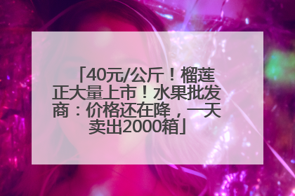 40元/公斤！榴莲正大量上市！水果批发商：价格还在降，一天卖出2000箱