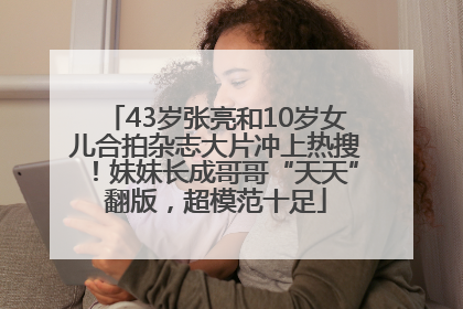 43岁张亮和10岁女儿合拍杂志大片冲上热搜！妹妹长成哥哥“天天”翻版，超模范十足
