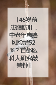 45岁前患脂肪肝，中老年患癌风险增52%？首都医科大研究敲警钟
