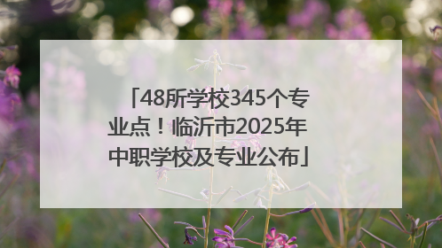 48所学校345个专业点！临沂市2025年中职学校及专业公布