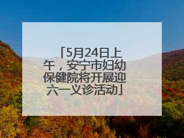 5月24日上午，安宁市妇幼保健院将开展迎六一义诊活动