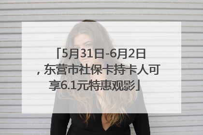 5月31日-6月2日，东营市社保卡持卡人可享6.1元特惠观影