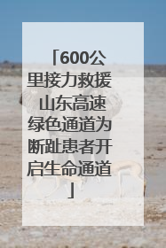 600公里接力救援 山东高速绿色通道为断趾患者开启生命通道