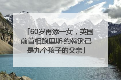 60岁再添一女，英国前首相鲍里斯·约翰逊已是九个孩子的父亲