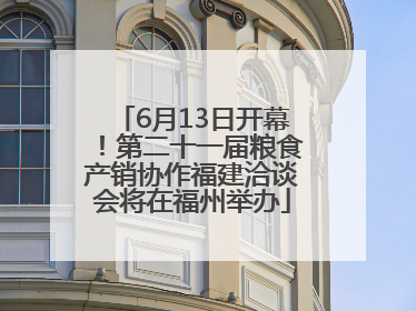 6月13日开幕！第二十一届粮食产销协作福建洽谈会将在福州举办