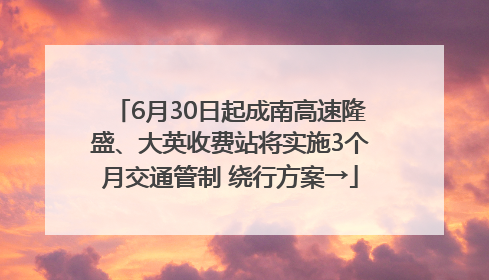 6月30日起成南高速隆盛、大英收费站将实施3个月交通管制 绕行方案→