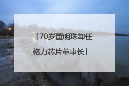 70岁董明珠卸任格力芯片董事长