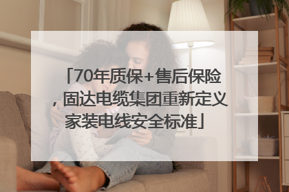 70年质保+售后保险，固达电缆集团重新定义家装电线安全标准