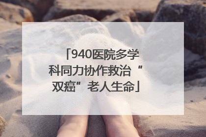 940医院多学科同力协作救治“双癌”老人生命