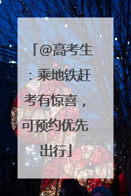 @高考生：乘地铁赶考有惊喜，可预约优先出行