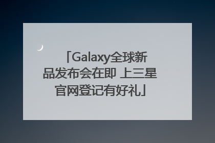 Galaxy全球新品发布会在即 上三星官网登记有好礼